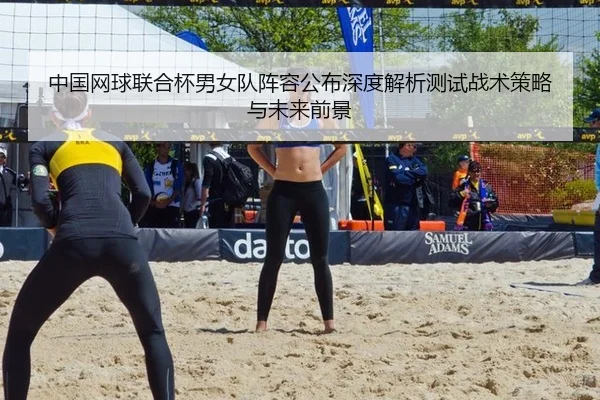 中国网球联合杯男女队阵容公布深度解析测试战术策略与未来前景